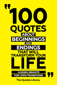 100 Quotes About Beginnings And Endings That Will Transform Your Life - Guiding Insights For Life's Transitions - The Quotes Library - ebook
