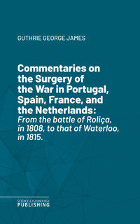 Commentaries on the Surgery of the War in Portugal, Spain, France, and the Netherlands - George James Guthrie - ebook