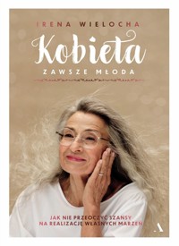 Kobieta zawsze młoda. Jak nie przeoczyć szansy na realizację własnych marzeń - Irena Wielocha - książka