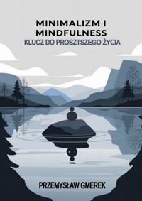 MINIMALIZM I MINDFULNESS: KLUCZ DO PROSTSZEGO ŻYCIA - Przemysław Gmerek - ebook