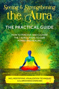 Seeing and Strengthening the Aura – The Practical Guide: How to Perceive and Cleanse the 7 Aura Layers to Gain Power and Healing – Includes Meditations, Visualization Techniques & Clairvoyance Exercises - Ana Devi - ebook