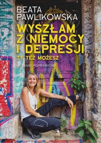 Wyszłam z niemocy i depresji. Ty też możesz - Beata Pawlikowska - książka