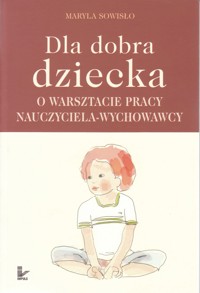 Dla dobra dziecka. O warsztacie pracy nauczyciela-wychowawcy - Maryla Sowisło - ebook