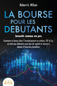 LA BOURSE POUR LES DEBUTANTS – Investir comme un pro: Comment se lancer dans l'investissement en actions, ETF & Co. en tant que débutant avec peu de capital et réussir à obtenir d'énormes bénéfices - Robert A. Wilson - ebook
