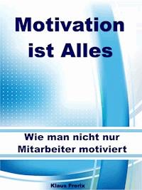 Motivation ist Alles – Wie man nicht nur Mitarbeiter motiviert - Klaus Frerix - ebook