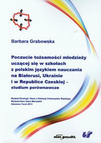 Poczucie tożsamości młodzieży uczącej się w szkołach z polskim językiem nauczania na Białorusi, Ukrainie i w Republice Czeskiej studium porównawcze - Barbara Grabowska - książka
