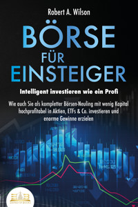 BÖRSE FÜR EINSTEIGER - Intelligent investieren wie ein Profi: Wie auch Sie als kompletter Börsen-Neuling mit wenig Kapital hochprofitabel in Aktien, ETFs & Co. investieren und enorme Gewinne erzielen - Robert A. Wilson - ebook