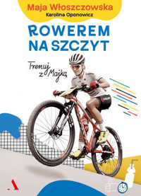 Rowerem na szczyt. Trenuj z Majką - Maja Włoszczowska, Karolina Oponowicz - książka