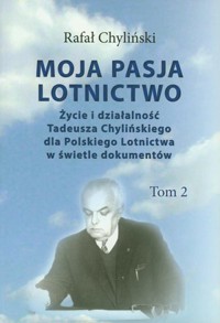 Moja pasja lotnictwo. Życie i działalność Tadeusza Chylińskiego dla Polskiego Lotnictwa w świetle dokumentów. Tom 2 - Rafał Chyliński - książka
