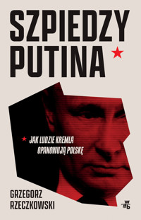 Szpiedzy Putina. Jak ludzie Kremla opanowują Polskę - Grzegorz Rzeczkowski - książka