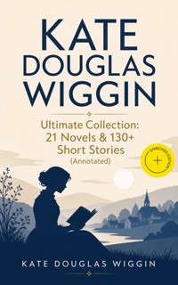 KATE DOUGLAS WIGGIN – Ultimate Collection: 21 Novels & 130+ Short Stories (Annotated) - Kate Douglas Wiggin - ebook