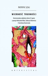 Wierność trudności. Hermeneutyka radykalna Johna D. Caputo a poezja Aleksandra Wata, Tadeusza Różewicza i Stanisława Barańczaka - Patryk Szaj - książka