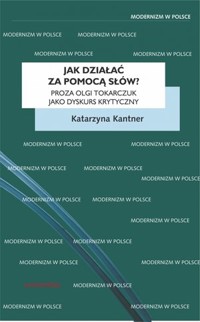 Jak działać za pomocą słów? Proza Olgi Tokarczuk jako dyskurs krytyczny - Katarzyna Kantner - książka