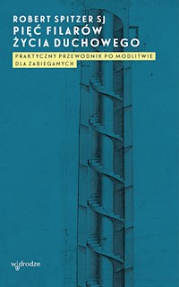 Pięć filarów życia duchowego. Praktyczny przewodnik po modlitwie dla zabieganych - Robert Spitzer SJ - ebook