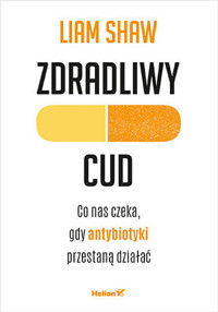 Zdradliwy cud. Co nas czeka, gdy antybiotyki przestaną działać - Liam Shaw - książka