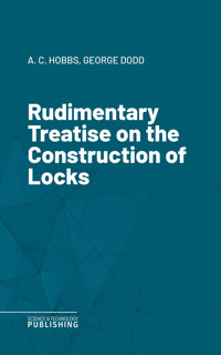 Rudimentary Treatise on the Construction of Locks - A. C. Hobbs - ebook