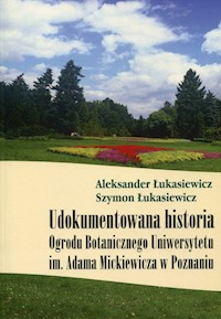 Udokumentowana historia Ogrodu Botanicznego Uniwersytetu im. Adama Mickiewicza w Poznaniu - Łukasiewicz Aleksander, Łukasiewicz Szymon - książka