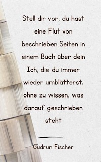 Stell dir vor, du hast eine Flut von beschriebenen Seiten in einem Buch über dein Ich, die du immer wieder umblätterst, ohne zu wissen, was darauf geschrieben steht - Gudrun Fischer - ebook