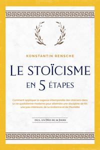 Le stoïcisme en 5 étapes: Comment appliquer la sagesse intemporelle des stoïciens dans la vie quotidienne moderne pour atteindre une discipline de fer, une paix intérieure, de la résilience et de l'humilité | incl. un défi de 28 jours - Konstantin Rensche - ebook