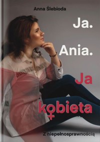 Ja. Ania. Ja Kobieta z niepełnosprawnością - Anna Ślebioda - książka