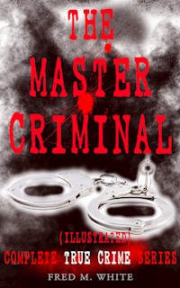 THE MASTER CRIMINAL – Complete True Crime Series (Illustrated) - Fred M White - ebook