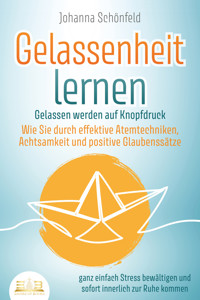 GELASSENHEIT LERNEN - Gelassen werden auf Knopfdruck: Wie Sie durch effektive Atemtechniken, Achtsamkeit und positive Glaubenssätze ganz einfach Stress bewältigen und sofort innerlich zur Ruhe kommen - Johanna Schönfeld - ebook