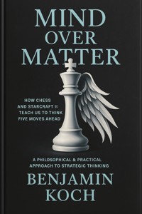MIND OVER MATTER: How Chess and StarCraft II Teach Us to Think Five Moves Ahead - Benjamin Koch - ebook
