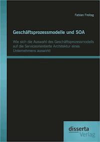 Geschäftsprozessmodelle und SOA: Wie sich die Auswahl des Geschäftsprozessmodells auf die Serviceorientierte Architektur eines Unternehmens auswirkt - Fabian Freitag - ebook