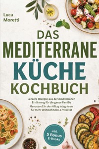 Das Mediterrane Küche Kochbuch: Leckere Rezepte aus der mediterranen Ernährung für die ganze Familie - Genussvoll in den Alltag integrieren für mehr Wohlbefinden & Vitalität - inkl. 5 Bonus E-Books - Luca Moretti - ebook
