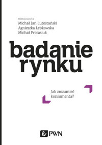 Badanie rynku. Jak zrozumieć konsumenta - Michał Protasiuk, Agnieszka Łebkowska, Michał Jan Lutostański - książka