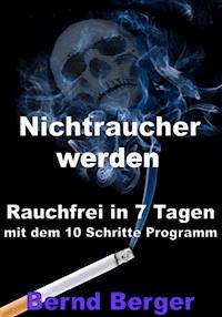 Nichtraucher werden - Rauchfrei in 7 Tagen mit dem 10 Schritte Programm - Bernd Berger - ebook