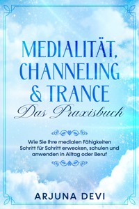 Medialität, Channeling & Trance – Das Praxisbuch: Wie Sie Ihre medialen Fähigkeiten Schritt für Schritt erwecken, schulen und anwenden in Alltag oder Beruf - Arjuna Devi - ebook