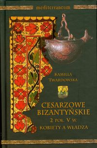 Cesarzowe bizantyjskie 2 poł V w. Kobiety a władza - Kamila Twardowska - książka