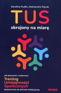 TUS skrojony na miarę. Jak planować i realizować Trening Umiejętności Społecznych dostosowany do potrzeb każdej grupy - Pęcak Aleksandra, Pudło Karolina - książka