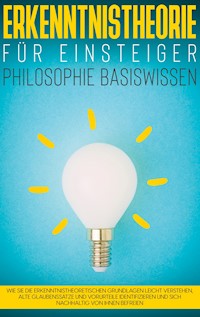 Erkenntnistheorie für Einsteiger - Philosophie Basiswissen: Wie Sie die erkenntnistheoretischen Grundlagen leicht verstehen, alte Glaubenssätze und Vorurteile identifizieren und sich nachhaltig von ihnen befreien - Katharina Petzold - ebook