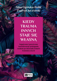 Kiedy trauma innych staje się własną. Negatywne i pozytywne konsekwencje pomagania osobom po doświadczeniach traumatycznych - Nina Ogińska-Bulik, Zygfryd Juczyński - książka