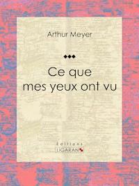 Ce que mes yeux ont vu - Arthur Meyer - ebook