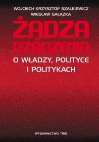 Żądza rządzenia. O władzy, polityce i politykach - Wiesław Gałązka, Wojciech Krzysztof Szalkiewicz - ebook