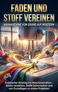 Faden und Stoff Vereinen: Nähmaschine von Grund auf Meistern - Kathrin Arnold - ebook