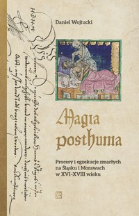 Magia posthuma. Procesy i egzekucje zmarłych na Śląsku i Morawach w XVI-XVIII wieku - Daniel Wojtucki - książka