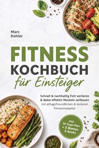 Fitness Kochbuch für Einsteiger: Schnell & nachhaltig Fett verlieren & dabei effektiv Muskeln aufbauen mit alltagsfreundlichen & leckeren Fitnessrezepten - inkl. 30-Tage-Plan + 5 Bonus-E-Books - Marc Kehler - ebook