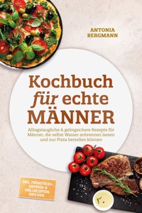 Kochbuch für echte Männer: Alltagstaugliche & gelingsichere Rezepte für Männer, die selbst Wasser anbrennen lassen und nur Pizza bestellen können – inkl. Frühstücks-, Airfryer- & Grillrezepten, Dips uvm. - Antonia Bergmann - ebook
