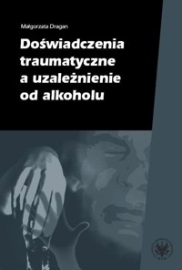 Doświadczenia traumatyczne a uzależnienie od alkoholu - Dragan Małgorzata - książka