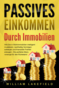 PASSIVES EINKOMMEN DURCH IMMOBILIEN: Wie Sie in Wohnimmobilien intelligent investieren, nachhaltig Vermögen aufbauen und finanzielle Freiheit erlangen – Die perfekte Altersvorsorge für den Ruhestand - William Lakefield - ebook