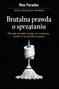 Brutalna prawda o sprzątaniu - dlaczego porządek niczego nie rozwiązuje, a mimo to nie potrafisz przestać - Max Paradox - ebook
