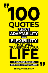 100 Quotes About Adaptability And Flexibility That Will Transform Your Life - Embracing Change, Thriving In Uncertainty - The Quotes Library - ebook