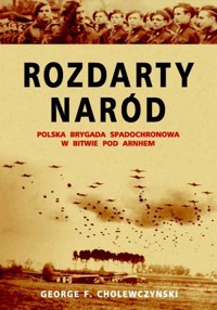Rozdarty Naród. Polska brygada spadochronowa w bitwie pod Arnhem - George F. Cholewczynski - książka