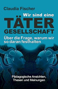 Wir sind eine Tätergesellschaft … und warum wir so daran festhalten! - Claudia Fischer - ebook