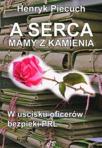 A serca mamy z kamienia. W uścisku oficerów bezpieki PRL - Henryk Piecuch - książka