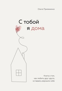 С тобой я дома. Книга о том, как любить друг друга, оставаясь верными себе - Ольга Примаченко - ebook